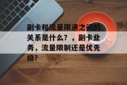 副卡和流量限速之间的关系是什么?,副卡业务,流量限制还是优先级? 副卡和流量限速之间的关系是什么?,副卡业务,流量限制还是优先级?