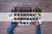 仙剑一游戏攻略大公开！究竟该如何通关？%，如何顺利通关仙剑一游戏？攻略大公开！
