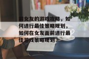 前女友的游戏攻略，如何进行最佳策略规划，如何在女友面前进行最佳游戏策略规划