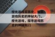 橙光游戏家族史,探索游戏历史的神秘大门,橙光游戏,探寻游戏历史的神秘大门