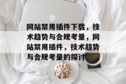 网站禁用插件下载,技术趋势与合规考量,网站禁用插件,技术趋势与合规考量的探讨 网站禁用插件下载,技术趋势与合规考量,网站禁用插件,技术趋势与合规考量的探讨