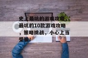 史上最坑的游戏攻略,最坑的10款游戏攻略,策略挑战,小心上当受骗! 史上最坑的游戏攻略,最坑的10款游戏攻略,策略挑战,小心上当受骗!