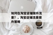 如何在淘宝店铺提升流量?,淘宝店铺流量提升策略 如何在淘宝店铺提升流量?,淘宝店铺流量提升策略