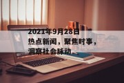 2021年9月28日热点新闻，聚焦时事，洞察社会脉动