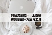 网站流量统计,全面解析流量统计方法与工具 网站流量统计,全面解析流量统计方法与工具