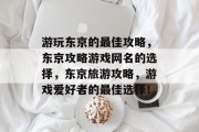 游玩东京的最佳攻略,东京攻略游戏网名的选择,东京旅游攻略,游戏爱好者的最佳选择! 游玩东京的最佳攻略,东京攻略游戏网名的选择,东京旅游攻略,游戏爱好者的最佳选择!