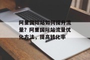 阿里国际站如何提升流量？阿里国际站流量优化方法，提高转化率