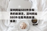 深圳网站SEO外包服务的新潮流，深圳网站SEO外包服务商新潮来袭！