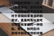 在当今的电子竞技游戏中,你可能已经发现了一种新的策略——IB(在线游戏)游戏攻略。这种新策略不仅仅是对于初级玩家来说的新尝试,更是所有玩家可以理解和掌握的一种技能。那么,如何在IB游戏中制定有效的攻略呢?,在线游戏攻略,初级到精通的转变 在当今的电子竞技游戏中,你可能已经发现了一种新的策略——IB(在线游戏)游戏攻略。这种新策略不仅仅是对于初级玩家来说的新尝试,更是所有玩家可以理解和掌握的一种技能。那么,如何在IB游戏中制定有效的攻略呢?,在线游戏攻略,初级到精通的转变