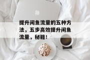 提升闲鱼流量的五种方法,五步高效提升闲鱼流量,秘籍! 提升闲鱼流量的五种方法,五步高效提升闲鱼流量,秘籍!