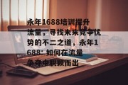 永年1688培训提升流量,寻找未来竞争优势的不二之道,永年1688: 如何在流量争夺中脱颖而出 永年1688培训提升流量,寻找未来竞争优势的不二之道,永年1688: 如何在流量争夺中脱颖而出