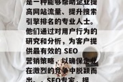 SEO网站优化专家,是一种能够帮助企业提高网站流量、提升搜索引擎排名的专业人士。他们通过对用户行为的研究和分析,为客户提供最有效的 SEO 营销策略,以确保企业在激烈的竞争中脱颖而出。,SEO专家,提高网站流量的实战高手 SEO网站优化专家,是一种能够帮助企业提高网站流量、提升搜索引擎排名的专业人士。他们通过对用户行为的研究和分析,为客户提供最有效的 SEO 营销策略,以确保企业在激烈的竞争中脱颖而出。,SEO专家,提高网站流量的实战高手