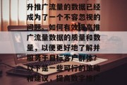 在现代数字时代中,提升推广流量的数据已经成为了一个不容忽视的问题。如何有效提高推广流量数据的质量和数量,以便更好地了解并服务于目标客户群体?以下是一些可行的策略和建议,提高数字推广效果的方法 在现代数字时代中,提升推广流量的数据已经成为了一个不容忽视的问题。如何有效提高推广流量数据的质量和数量,以便更好地了解并服务于目标客户群体?以下是一些可行的策略和建议,提高数字推广效果的方法