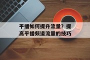 平播如何提升流量？提高平播频道流量的技巧