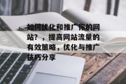 如何优化和推广你的网站?,提高网站流量的有效策略,优化与推广技巧分享 如何优化和推广你的网站?,提高网站流量的有效策略,优化与推广技巧分享