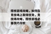 搭桥游戏攻略,如何在竞技场上取得优势,竞技场攻略,搭桥游戏必备技巧分析 搭桥游戏攻略,如何在竞技场上取得优势,竞技场攻略,搭桥游戏必备技巧分析