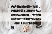 大连海峰流量计官网,数据测量工具的强大功能和详尽解析,大连海峰流量计官网权威解析,测量工具让你事半功倍 大连海峰流量计官网,数据测量工具的强大功能和详尽解析,大连海峰流量计官网权威解析,测量工具让你事半功倍