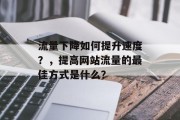流量下降如何提升速度?,提高网站流量的最佳方式是什么? 流量下降如何提升速度?,提高网站流量的最佳方式是什么?