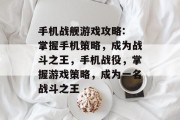 手机战舰游戏攻略: 掌握手机策略，成为战斗之王，手机战役，掌握游戏策略，成为一名战斗之王