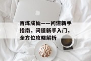 百炼成仙——问道新手指南，问道新手入门，全方位攻略解析