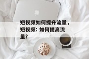 短视频如何提升流量,短视频: 如何提高流量?