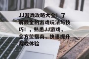 JJ游戏攻略大全!了解最全的游戏玩法与技巧!,熟悉JJ游戏,全方位指南,快速提升游戏体验 JJ游戏攻略大全!了解最全的游戏玩法与技巧!,熟悉JJ游戏,全方位指南,快速提升游戏体验