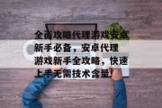 全面攻略代理游戏安卓新手必备,安卓代理 游戏新手全攻略,快速上手无需技术含量! 全面攻略代理游戏安卓新手必备,安卓代理 游戏新手全攻略,快速上手无需技术含量!