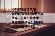 iOS游戏任务攻略,如何在紧张刺激中完成战斗,在iOS游戏中快速击败敌人!如何轻松度过战斗挑战?