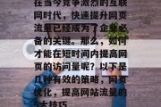 在当今竞争激烈的互联网时代,快速提升网页流量已经成为了企业必备的关键。那么,如何才能在短时间内提高网页的访问量呢?以下是几种有效的策略,网页优化,提高网站流量的5大技巧 在当今竞争激烈的互联网时代,快速提升网页流量已经成为了企业必备的关键。那么,如何才能在短时间内提高网页的访问量呢?以下是几种有效的策略,网页优化,提高网站流量的5大技巧
