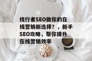找行者SEO做你的在线营销新选择?,新手SEO攻略,帮你提升在线营销效率 找行者SEO做你的在线营销新选择?,新手SEO攻略,帮你提升在线营销效率
