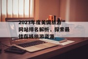 2023年度美国旅游网站排名解析,探索最佳在线旅游资源 2023年度美国旅游网站排名解析,探索最佳在线旅游资源