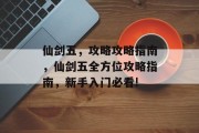 仙剑五,攻略攻略指南,仙剑五全方位攻略指南,新手入门必看! 仙剑五,攻略攻略指南,仙剑五全方位攻略指南,新手入门必看!