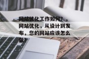 网站优化工作如何?,网站优化,从设计到发布,您的网站应该怎么做? 网站优化工作如何?,网站优化,从设计到发布,您的网站应该怎么做?
