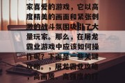 屠龙霸业是一款深受玩家喜爱的游戏,它以高度精美的画面和紧张刺激的战斗氛围吸引了大量玩家。那么,在屠龙霸业游戏中应该如何操作呢?下面是一些关键攻略。,屠龙霸业攻略,高画质、高强度的打斗体验! 屠龙霸业是一款深受玩家喜爱的游戏,它以高度精美的画面和紧张刺激的战斗氛围吸引了大量玩家。那么,在屠龙霸业游戏中应该如何操作呢?下面是一些关键攻略。,屠龙霸业攻略,高画质、高强度的打斗体验!