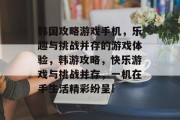 韩国攻略游戏手机，乐趣与挑战并存的游戏体验，韩游攻略，快乐游戏与挑战并存，一机在手生活精彩纷呈!
