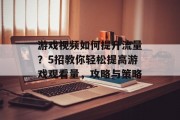 游戏视频如何提升流量?5招教你轻松提高游戏观看量,攻略与策略
