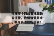 揭秘哪个网站看视频最省流量,告别流量焦虑,畅享高清视听盛宴! 揭秘哪个网站看视频最省流量,告别流量焦虑,畅享高清视听盛宴!