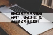 机械迷城不用攻略能通关吗?,机械迷城,无攻略通关可能性探讨 机械迷城不用攻略能通关吗?,机械迷城,无攻略通关可能性探讨
