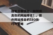 搜索引擎优化,如何提高你的网站排名?,提升网站排名的SEO技巧与策略 搜索引擎优化,如何提高你的网站排名?,提升网站排名的SEO技巧与策略