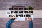 网络插件助力网站优化,网络插件让网站提升SEO,如何使用最佳工具? 网络插件助力网站优化,网络插件让网站提升SEO,如何使用最佳工具?