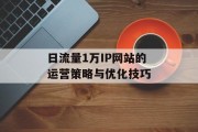 日流量1万IP网站的运营策略与优化技巧 日流量1万IP网站的运营策略与优化技巧