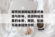 探究旅游网站流量的来源与影响,旅游网站流量的本质,原因、影响与未来趋势分析 探究旅游网站流量的来源与影响,旅游网站流量的本质,原因、影响与未来趋势分析
