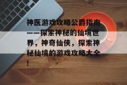 神医游戏攻略公爵指南——探索神秘的仙境世界,神奇仙侠,探索神秘仙境的游戏攻略大全! 神医游戏攻略公爵指南——探索神秘的仙境世界,神奇仙侠,探索神秘仙境的游戏攻略大全!