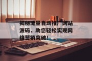 揭秘流量自动推广网站源码,助您轻松实现网络营销突破! 揭秘流量自动推广网站源码,助您轻松实现网络营销突破!