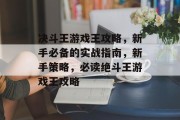 决斗王游戏王攻略,新手必备的实战指南,新手策略,必读绝斗王游戏王攻略 决斗王游戏王攻略,新手必备的实战指南,新手策略,必读绝斗王游戏王攻略