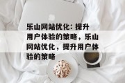 乐山网站优化: 提升用户体验的策略,乐山网站优化,提升用户体验的策略 乐山网站优化: 提升用户体验的策略,乐山网站优化,提升用户体验的策略