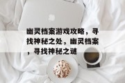 幽灵档案游戏攻略,寻找神秘之处,幽灵档案,寻找神秘之谜
