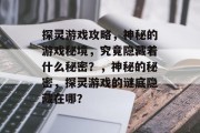 探灵游戏攻略,神秘的游戏秘境,究竟隐藏着什么秘密?,神秘的秘密,探灵游戏的谜底隐藏在哪? 探灵游戏攻略,神秘的游戏秘境,究竟隐藏着什么秘密?,神秘的秘密,探灵游戏的谜底隐藏在哪?