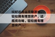 玩好达舟山攻略游戏，轻松拥有理想房产，达租房攻略，轻松拥有理想房产