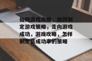 仙四游戏攻略,如何制定游戏策略,走向游戏成功,游戏攻略,怎样制定高成功率的策略 仙四游戏攻略,如何制定游戏策略,走向游戏成功,游戏攻略,怎样制定高成功率的策略
